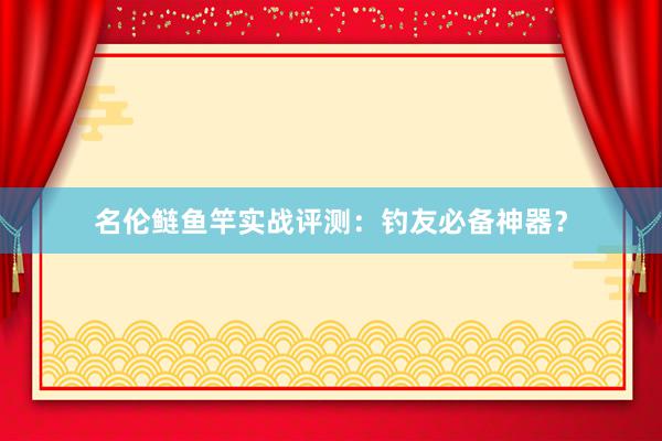名伦鲢鱼竿实战评测：钓友必备神器？