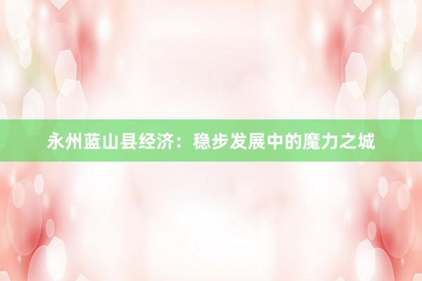 永州蓝山县经济：稳步发展中的魔力之城