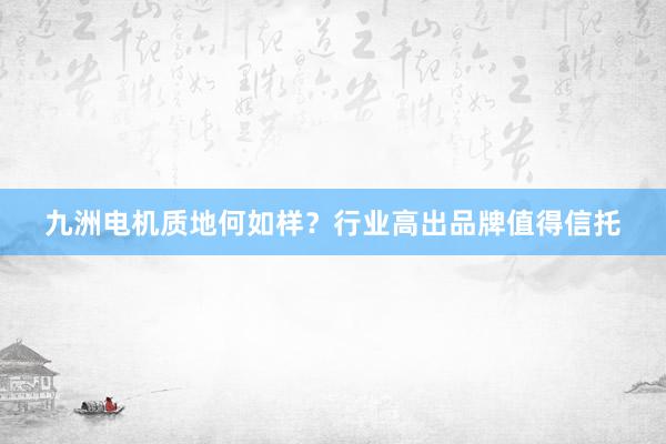 九洲电机质地何如样？行业高出品牌值得信托