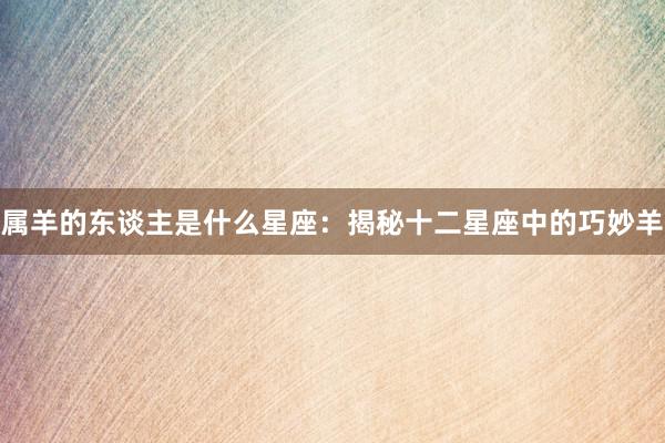 属羊的东谈主是什么星座：揭秘十二星座中的巧妙羊