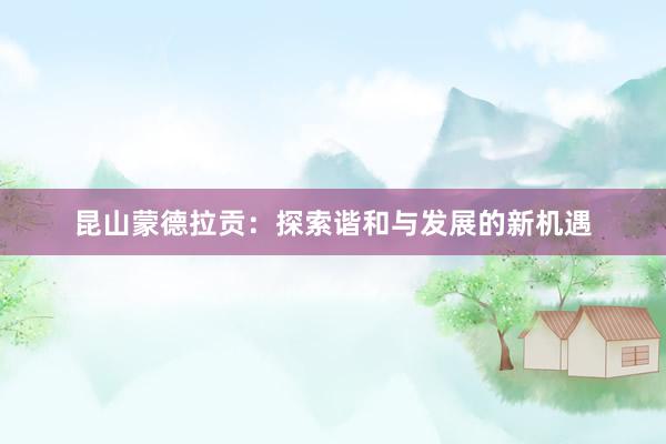昆山蒙德拉贡：探索谐和与发展的新机遇
